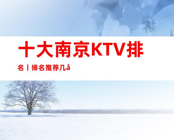 十大南京KTV排名丨排名推荐几家性价比高娱乐会所
