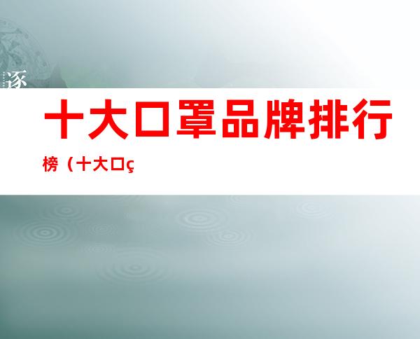 十大口罩品牌排行榜(十大口罩品牌排行榜n95)