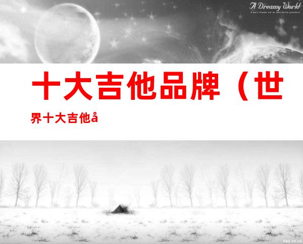 十大吉他品牌(世界十大吉他品牌)