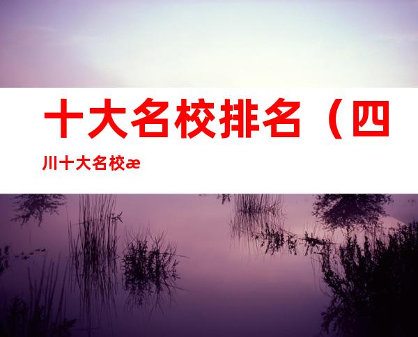 十大名校排名（四川十大名校排名）