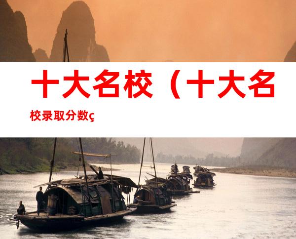 十大名校(十大名校录取分数线2022)