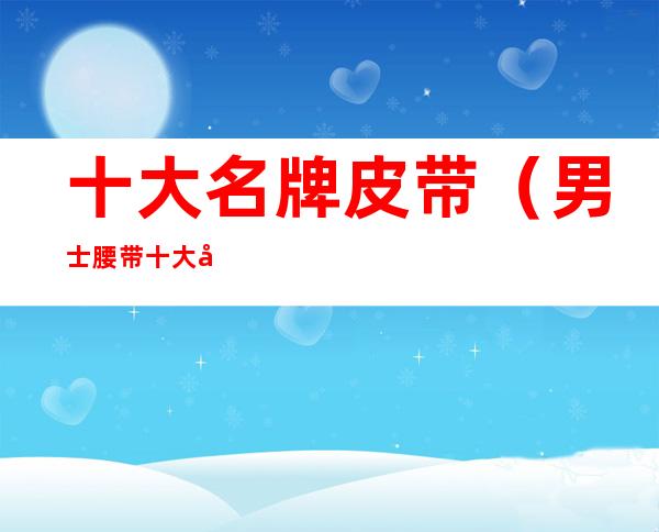 十大名牌皮带（男士腰带十大品牌）