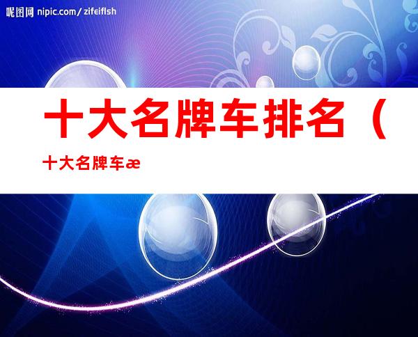 十大名牌车排名(十大名牌车排名跑车)