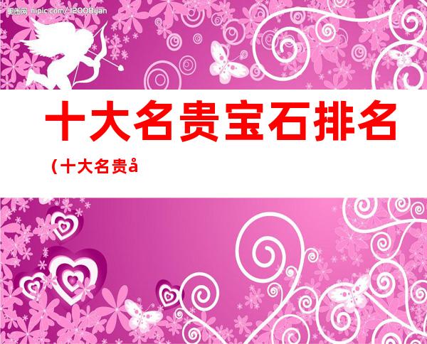 十大名贵宝石排名（十大名贵宝石排名表）