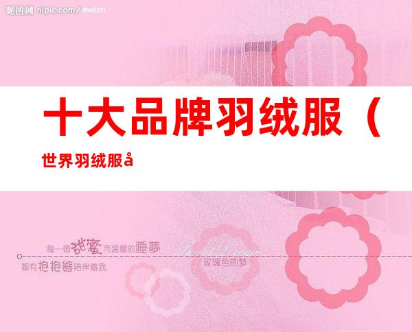 十大品牌羽绒服(世界羽绒服十大名牌排名)