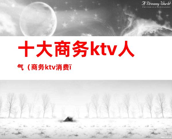 十大商务ktv人气(商务ktv消费)