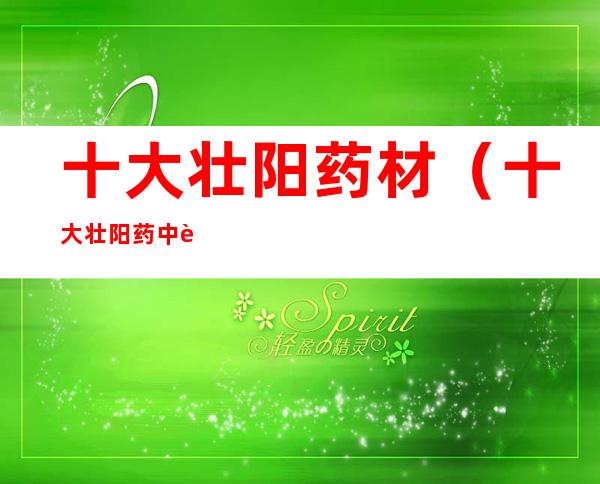 十大壮阳药材(十大壮阳药中药材)