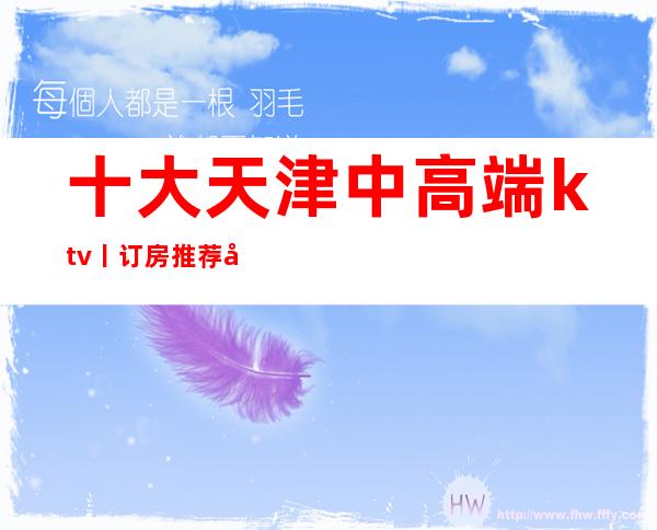 十大天津中高端ktv丨订房推荐几家性价比高娱乐会所