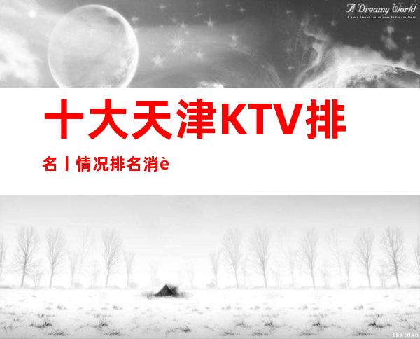 十大天津KTV排名丨情况排名消费档次情况
