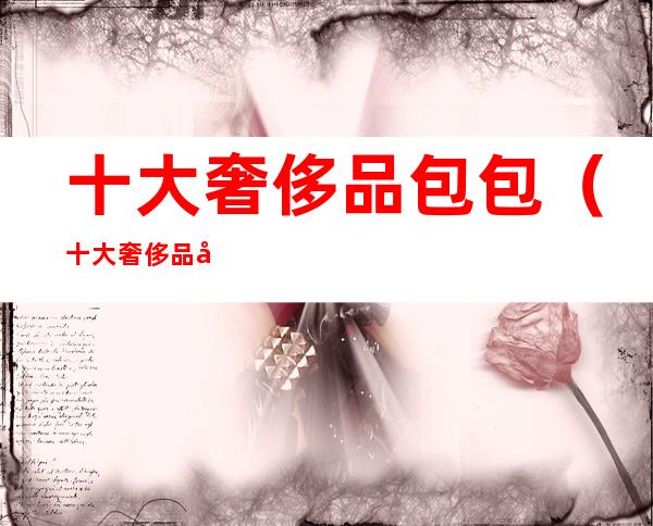 十大奢侈品包包(十大奢侈品包包图片)