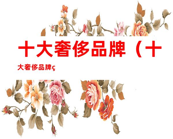 十大奢侈品牌（十大奢侈品牌羽绒服）