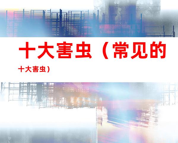 十大害虫(常见的十大害虫)