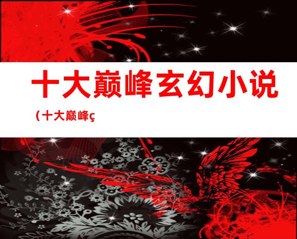 十大巅峰玄幻小说(十大巅峰玄幻小说盘点)