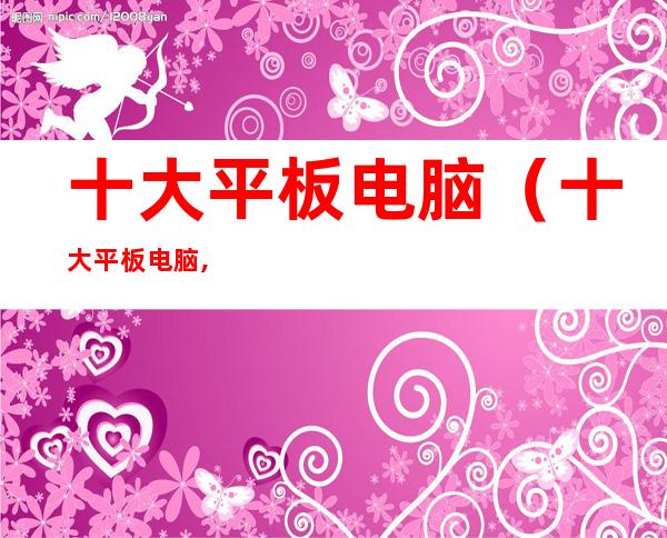 十大平板电脑(十大平板电脑,一站式采购,厂家直销,价格优惠!)