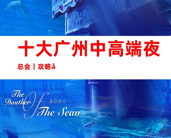 十大广州中高端夜总会丨攻略夜总会订房网