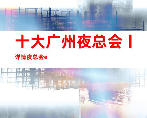 十大广州夜总会丨详情夜总会预订网 – 广州天河商务KTV