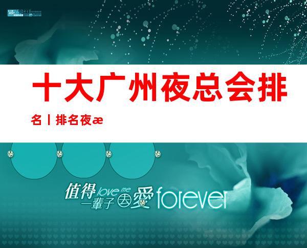 十大广州夜总会排名丨排名夜总会订房网