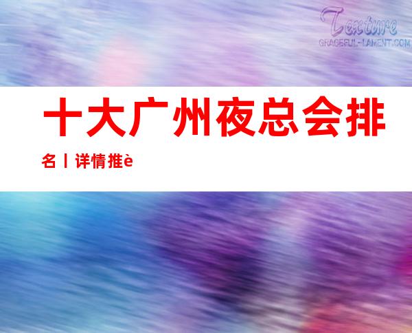 十大广州夜总会排名丨详情推荐这几家非常不错的