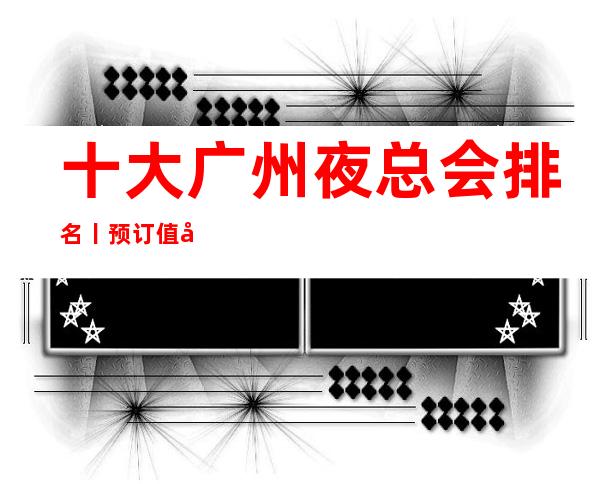十大广州夜总会排名丨预订值得玩耍的夜总会 – 广州白云商务KTV