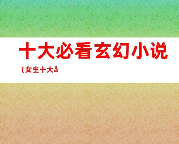 十大必看玄幻小说（女生十大必看玄幻小说）