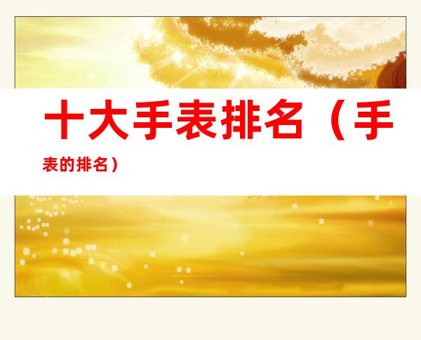 十大手表排名(手表的排名)
