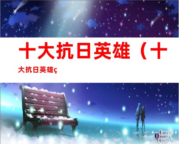 十大抗日英雄(十大抗日英雄的故事)