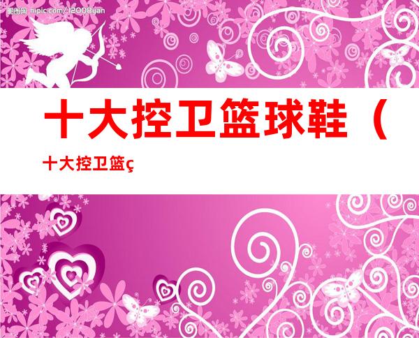 十大控卫篮球鞋(十大控卫篮球鞋推荐)