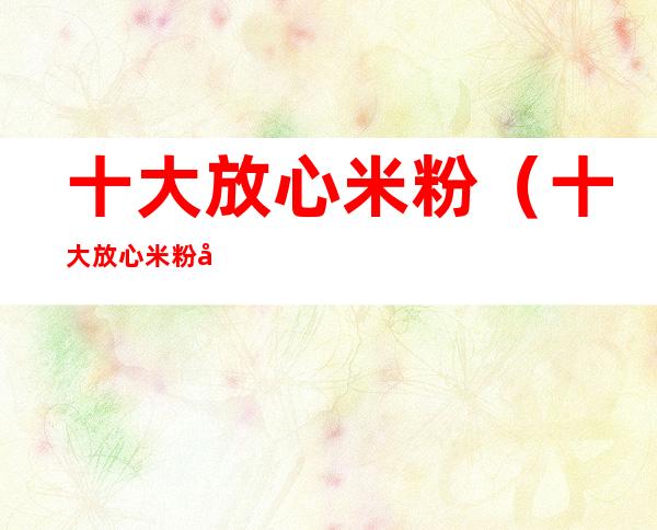 十大放心米粉(十大放心米粉婴儿)
