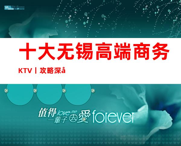 十大无锡高端商务KTV丨攻略深受当地人的喜爱