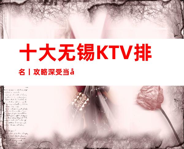 十大无锡KTV排名丨攻略深受当地人的喜爱