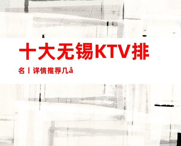 十大无锡KTV排名丨详情推荐几家性价比高娱乐会所