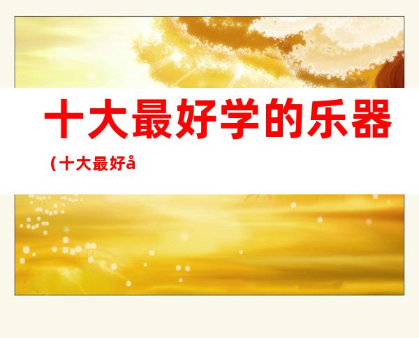 十大最好学的乐器（十大最好学的乐器 女生比较容易学的乐器）