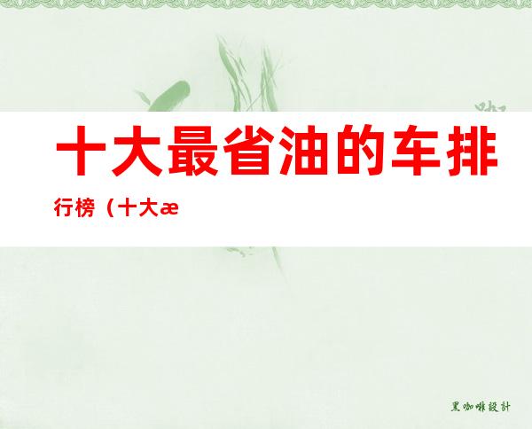 十大最省油的车排行榜（十大最省油的轿车排行榜）