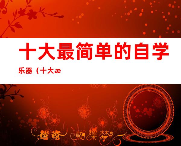 十大最简单的自学乐器(十大最简单的自学乐器 无基础最易入门乐器)