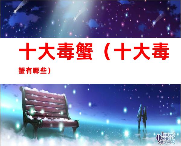 十大毒蟹(十大毒蟹有哪些)