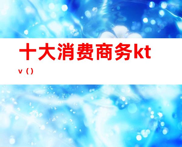 十大消费商务ktv()