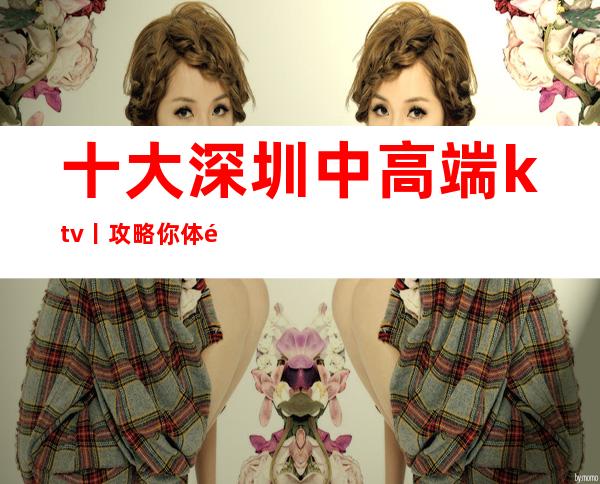 十大深圳中高端ktv丨攻略你体验过几家？