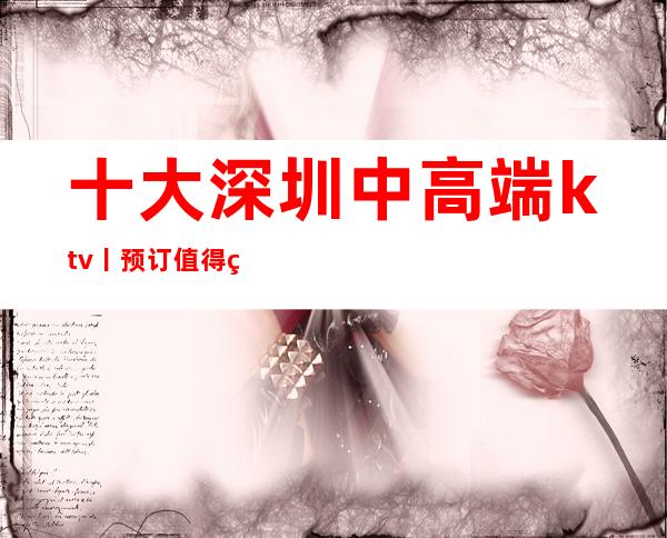 十大深圳中高端ktv丨预订值得玩耍的ktv