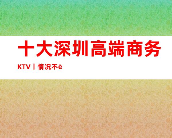 十大深圳高端商务KTV丨情况不走弯路