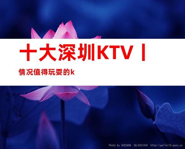 十大深圳KTV丨情况值得玩耍的ktv