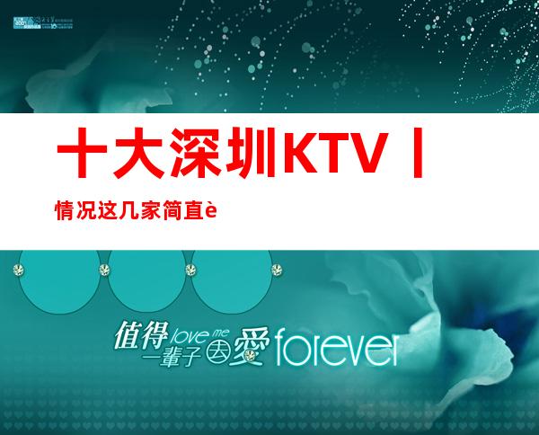 十大深圳KTV丨情况这几家简直让人流连忘返!