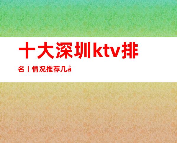 十大深圳ktv排名丨情况推荐几家性价比高娱乐会所