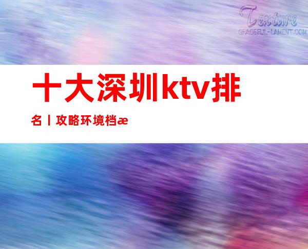 十大深圳ktv排名丨攻略环境档次豪华大气