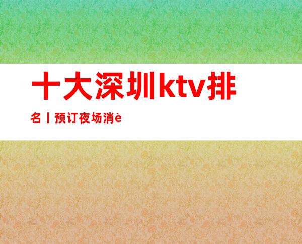 十大深圳ktv排名丨预订夜场消费情况一览