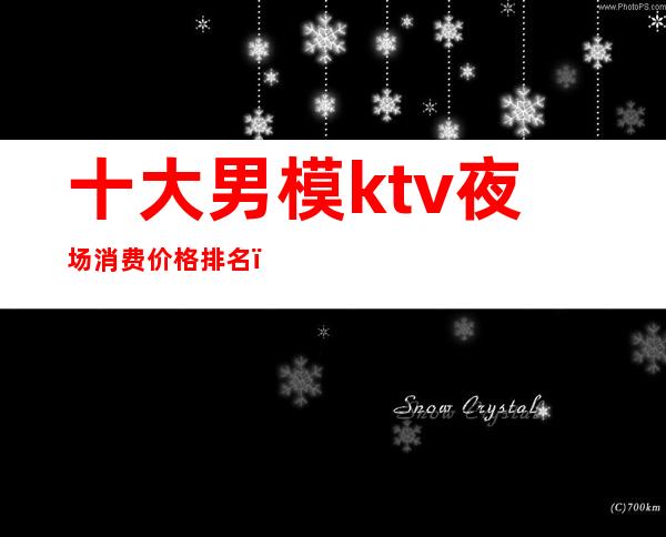 十大男模ktv夜场消费价格排名()