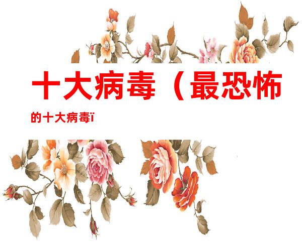 十大病毒(最恐怖的十大病毒)