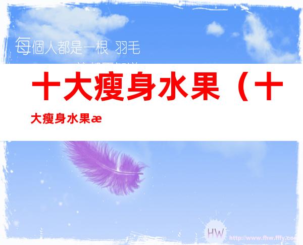 十大瘦身水果(十大瘦身水果是什么)