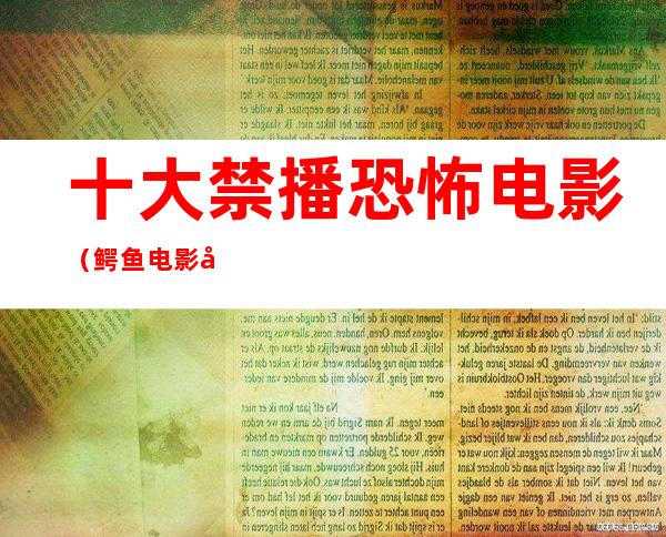 十大禁播恐怖电影(鳄鱼电影十大恐怖电影)