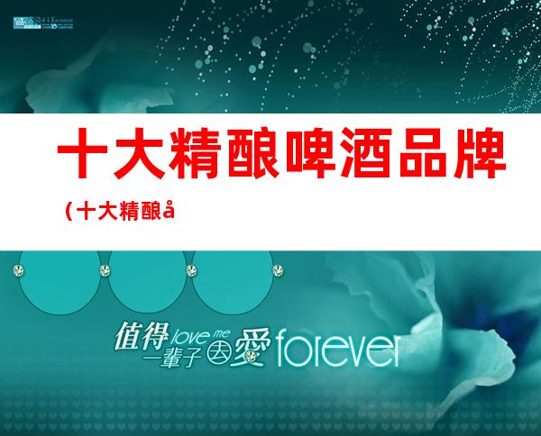 十大精酿啤酒品牌（十大精酿啤酒品牌只认大帝科技价格公道）