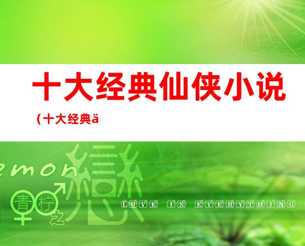 十大经典仙侠小说(十大经典仙侠小说排行榜天涯论坛)